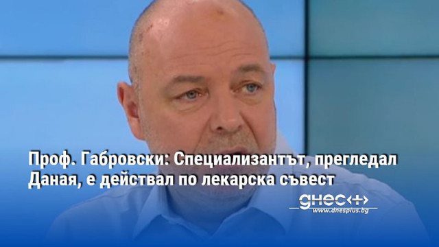 Проф. Габровски: Специализантът, прегледал Даная, е действал по лекарска съвест