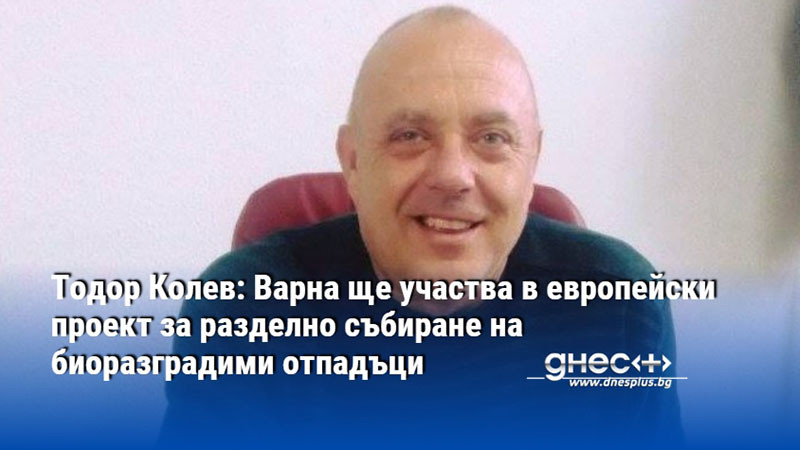 Тодор Колев: Варна ще участва в европейски проект за разделно събиране на биоразградими отпадъци