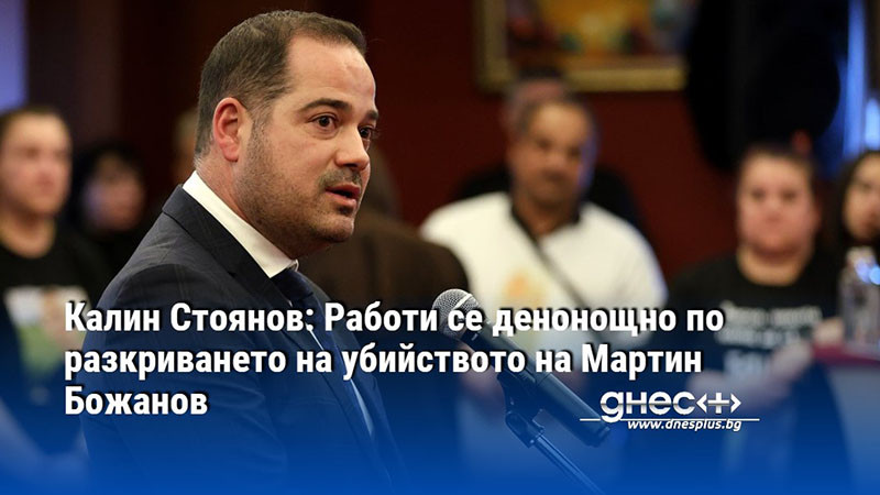 Калин Стоянов: Работи се денонощно по разкриването на убийството на Мартин Божанов