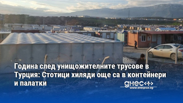 Година след унищожителните трусове в Турция: Стотици хиляди още са в контейнери и палатки