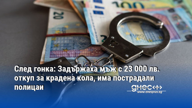 След гонка: Задържаха мъж с 23 000 лв. откуп за крадена кола, има пострадали полицаи