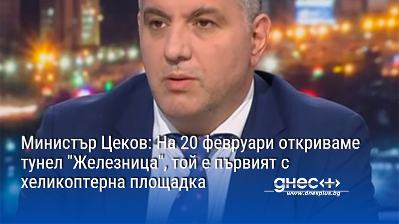 Министър Цеков: На 20 февруари откриваме тунел "Железница", той е първият с хеликоптерна площадка