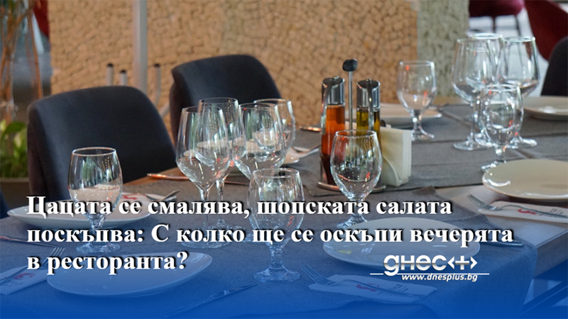 Цацата се смалява, шопската салата поскъпва: С колко ще се оскъпи вечерята в ресторанта?