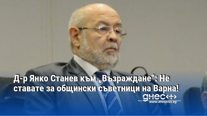 Д-р Янко Станев към „Възраждане“: Не ставате за общински съветници на Варна!