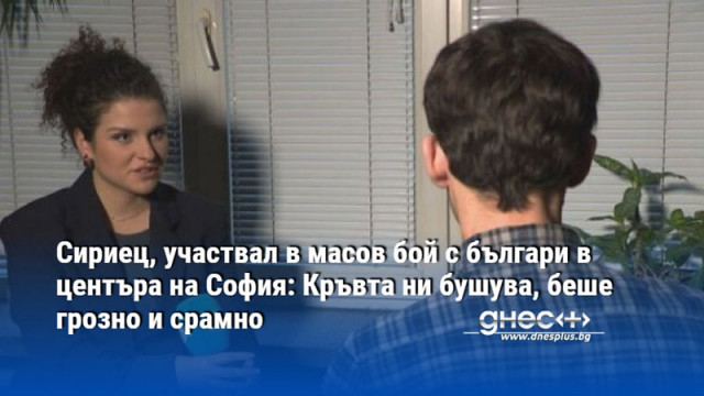 Сириец, участвал в масов бой с българи в центъра на София: Кръвта ни бушува, беше грозно и срамно