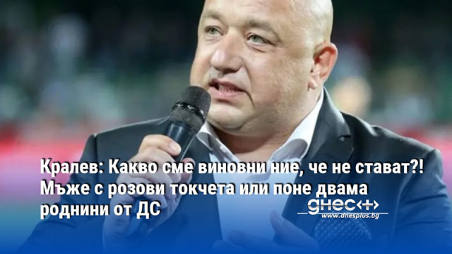 Кралев: Какво сме виновни ние, че не стават?! Мъже с розови токчета или поне двама роднини от ДС