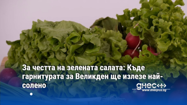 За честта на зелената салата: Къде гарнитурата за Великден ще излезе най-солено