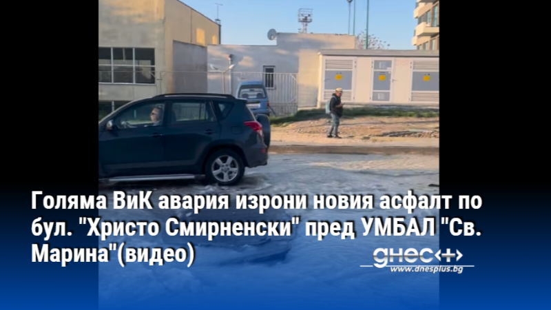 Голяма ВиК авария изрони новия асфалт по бул. "Христо Смирненски" пред УМБАЛ "Св. Марина"