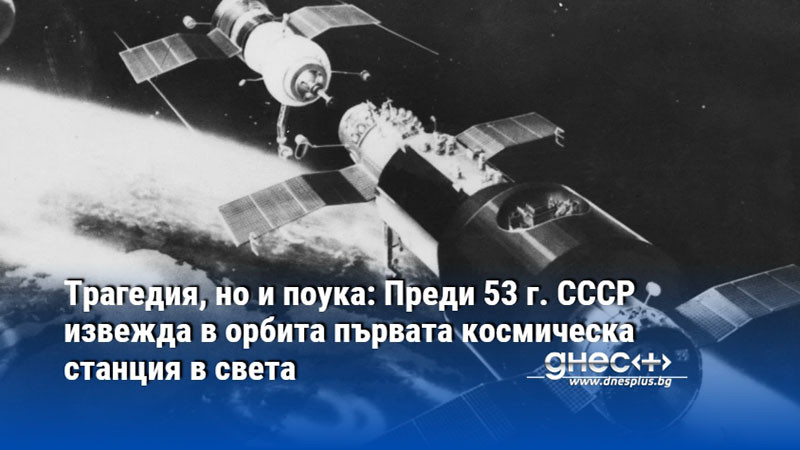 Трагедия, но и поука: Преди 53 г. СССР извежда в орбита първата космическа станция в света