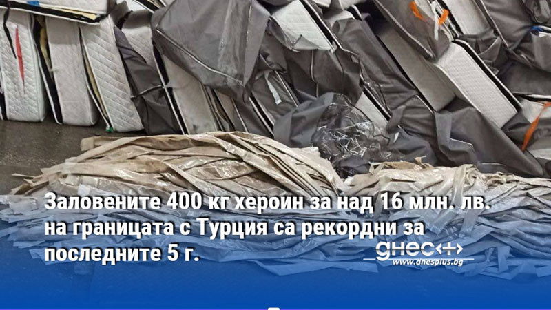 Заловените 400 кг хероин за над 16 млн. лв. на границата с Турция са рекордни за последните 5 г.