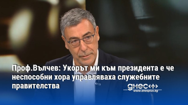 Проф.Вълчев:Укорът ми към президента е, че неспособни хора управляваха служебните правителства