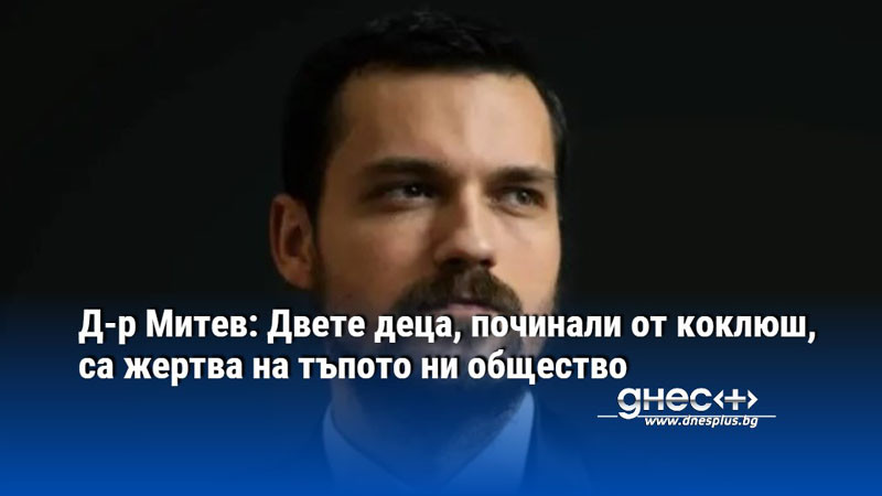 Д-р Митев: Двете деца, починали от коклюш, са жертва на тъпoтo ни общество