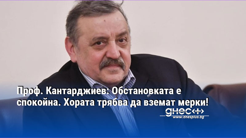 Проф. Кантарджиев: Обстановката е спокойна. Хората трябва да вземат мерки!