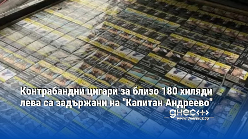 Контрабандни цигари за близо 180 хиляди лева са задържани на "Капитан Андреево"