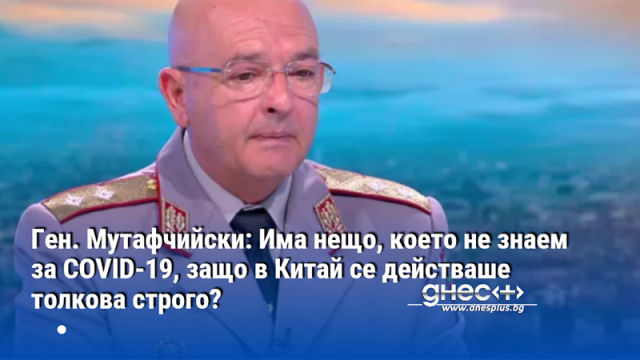 Ген. Мутафчийски: Има нещо, което не знаем за COVID-19, защо в Китай се действаше толкова строго?