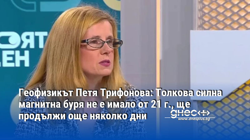 Геофизикът Петя Трифонова: Толкова силна магнитна буря не е имало от 21 г.