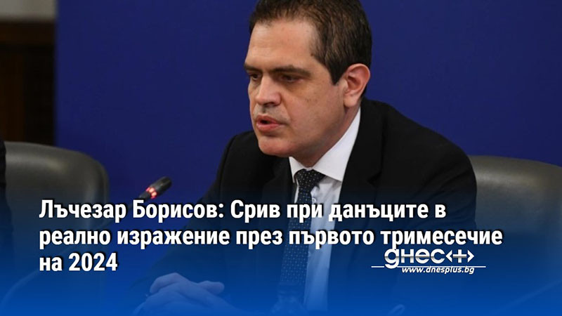 Лъчезар Борисов: Срив при данъците в реално изражение през първото тримесечие на 2024