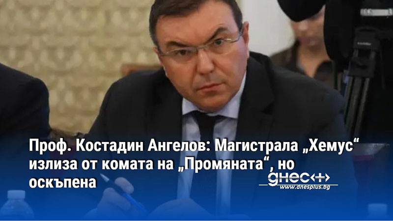 Проф. Костадин Ангелов: Магистрала „Хемус“ излиза от комата на „Промяната“, но оскъпена