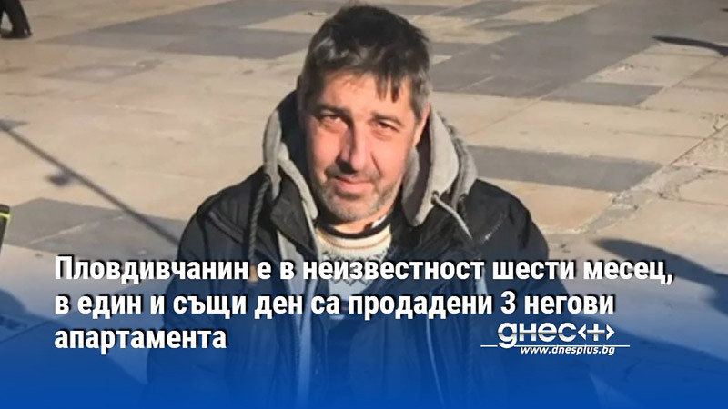 Пловдивчанин е в неизвестност шести месец, в един и същи ден са продадени 3 негови апартамента