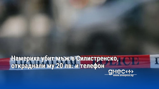 Намериха убит мъж в Силистренско, откраднали му 20 лв. и телефон