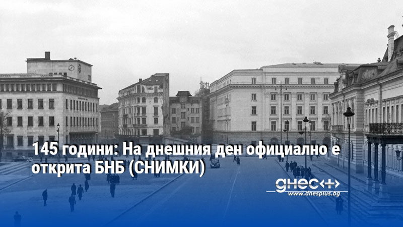 145 години: На днешния ден официално е открита БНБ (СНИМКИ)