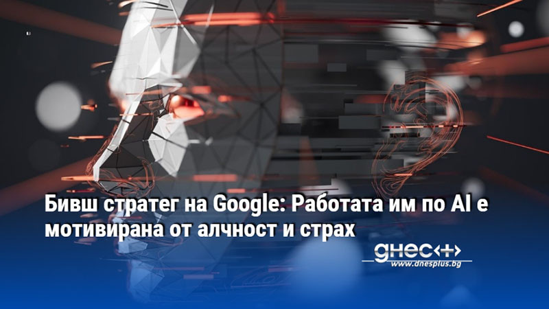 Бивш стратег на Google: Работата им по AI e мотивирана от алчност и страх