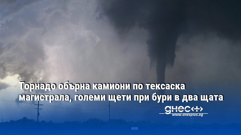 Торнадо обърна камиони по тексаска магистрала, големи щети при бури в два щата