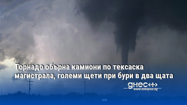 Торнадо обърна камиони по тексаска магистрала, големи щети при бури в два щата