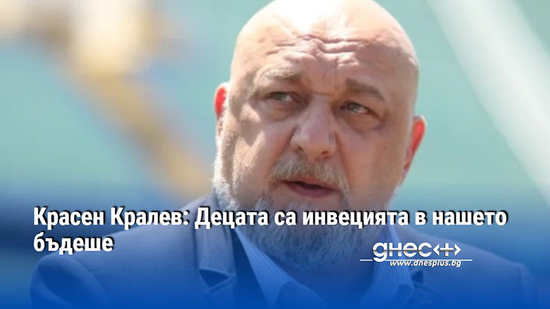 Красен Кралев: Децата са инвецията в нашето бъдеше