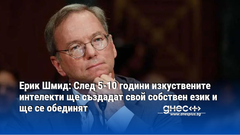 Ерик Шмид: След 5-10 години изкуствените интелекти ще създадат свой собствен език и ще се обединят