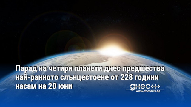 Парад на четири планети днес предшества най-ранното слънцестоене от 228 години насам на 20 юни