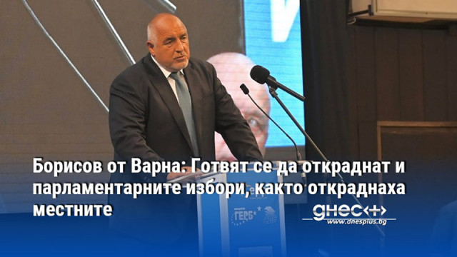 Борисов от Варна: Готвят се да откраднат и парламентарните избори, както откраднаха местните