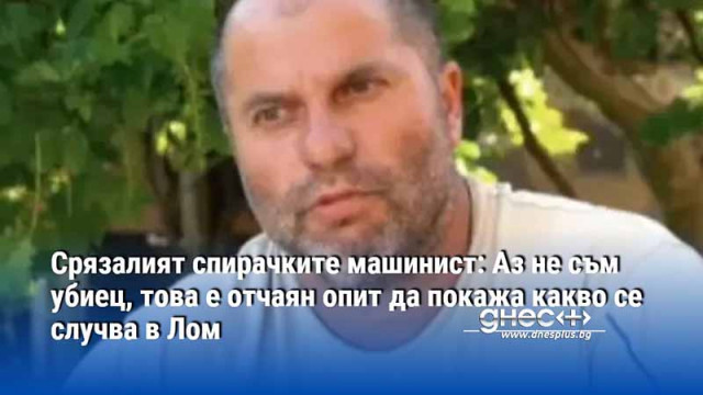 Срязалият спирачките машинист: Аз не съм убиец, това е отчаян опит да покажа какво се случва в Лом