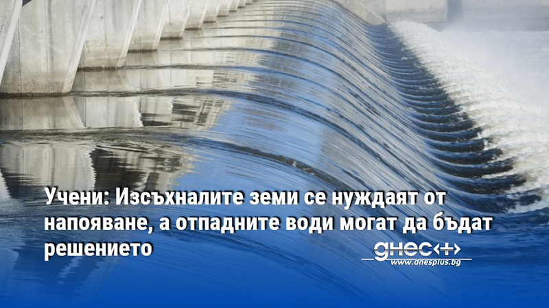 Учени: Изсъхналите земи се нуждаят от напояване, а отпадните води могат да бъдат решението