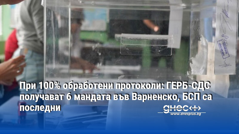 При 100% обработени протоколи: ГЕРБ-СДС получават 6 мандата във Варненско, БСП са последни