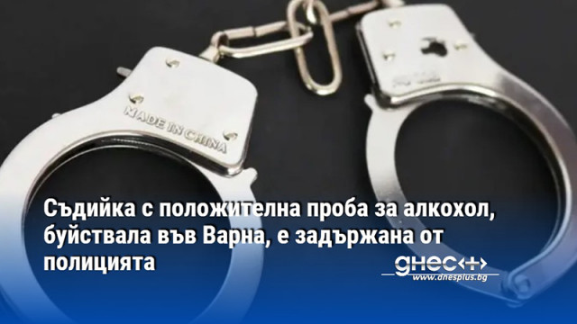 Съдийка с положителна проба за алкохол, буйствала във Варна, е задържана от полицията