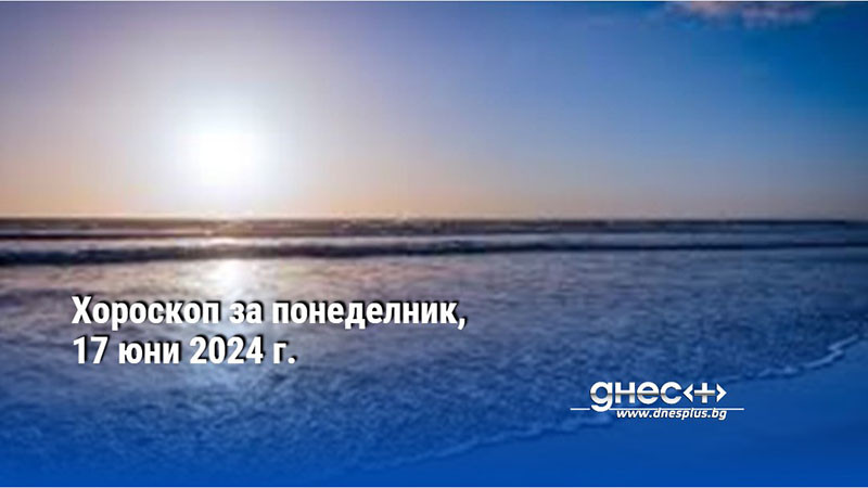 Хороскоп за понеделник, 17 юни 2024 г.