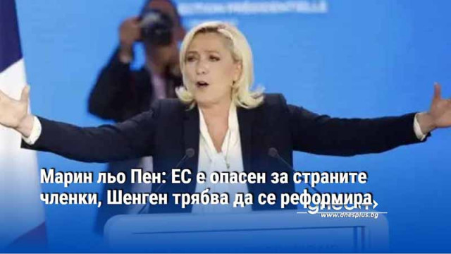 Марин льо Пен: ЕС е опасен за страните членки, Шенген трябва да се реформира