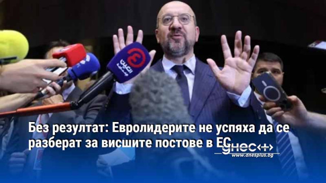 Без резултат: Евролидерите не успяха да се разберат за висшите постове в ЕС