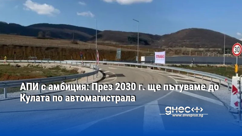 АПИ с амбиция: През 2030 г. ще пътуваме до Кулата по автомагистрала