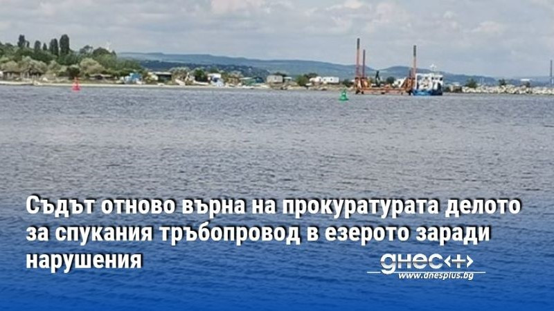 Съдът отново върна на прокуратурата делото за спукания тръбопровод в езерото заради нарушения