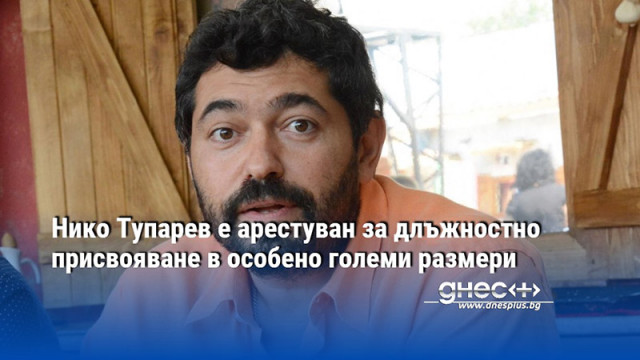 Нико Тупарев е арестуван за длъжностно присвояване в особено големи размери