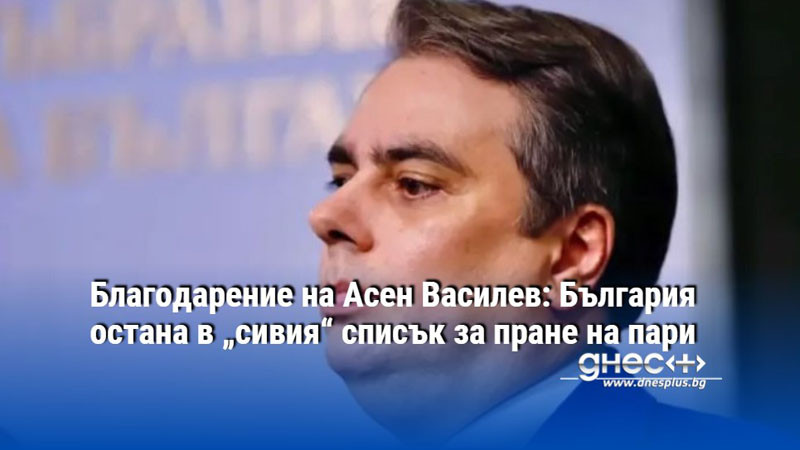 Благодарение на Асен Василев: България остана в „сивия“ списък за пране на пари