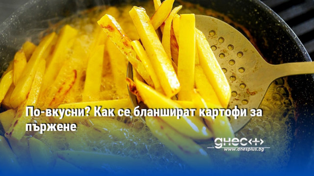 По-вкусни? Как се бланшират картофи за пържене