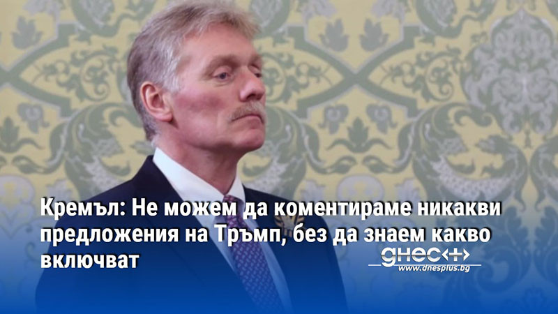 Кремъл: Не можем да коментираме никакви предложения на Тръмп, без да знаем какво включват