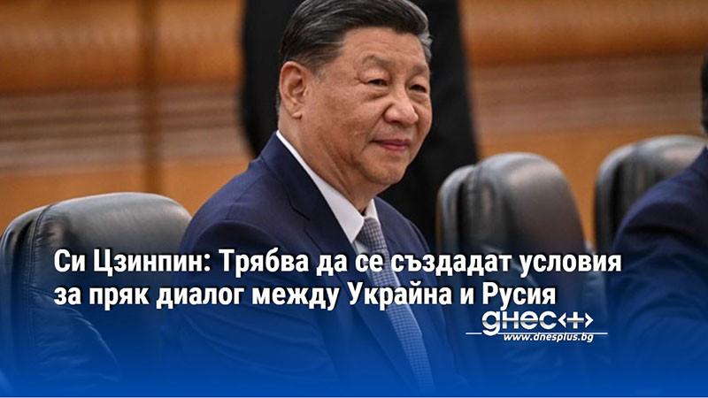 Си Цзинпин: Трябва да се създадат условия за пряк диалог между Украйна и Русия