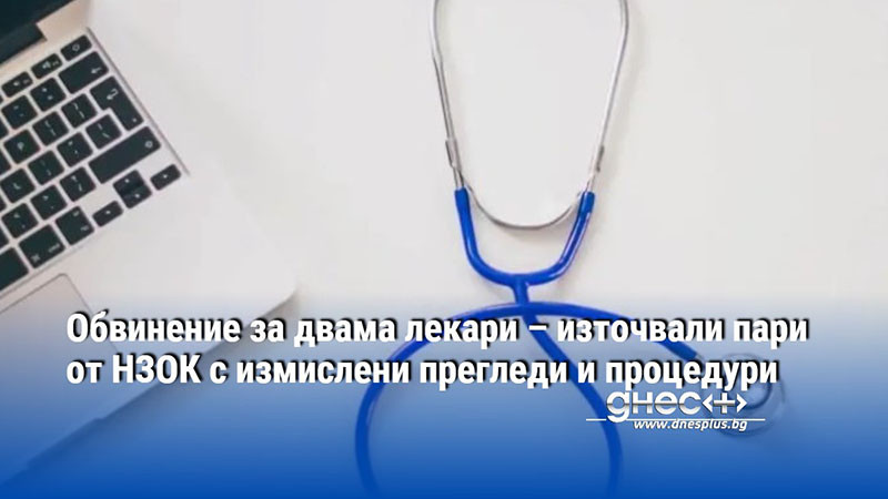 Обвинение за двама лекари – източвали пари от НЗОК с измислени прегледи и процедури