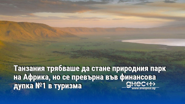 Танзания трябваше да стане природния парк на Африка, но се превърна във финансова дупка №1 в туризма