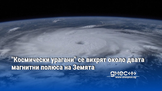 "Космически урагани" се вихрят около двата магнитни полюса на Земята