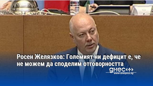 Росен Желязков: Големият ни дефицит е, че не можем да споделим отговорността